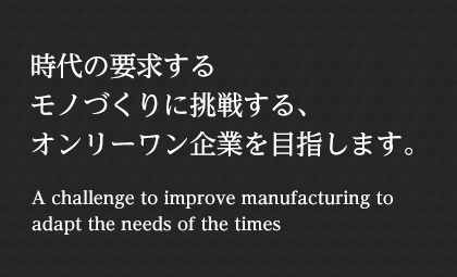 時(shí)代の要求するモノづくりに挑戦する、オンリーワン企業(yè)を目指します。 A challenge to improve manufacturing to adapt the needs of the times